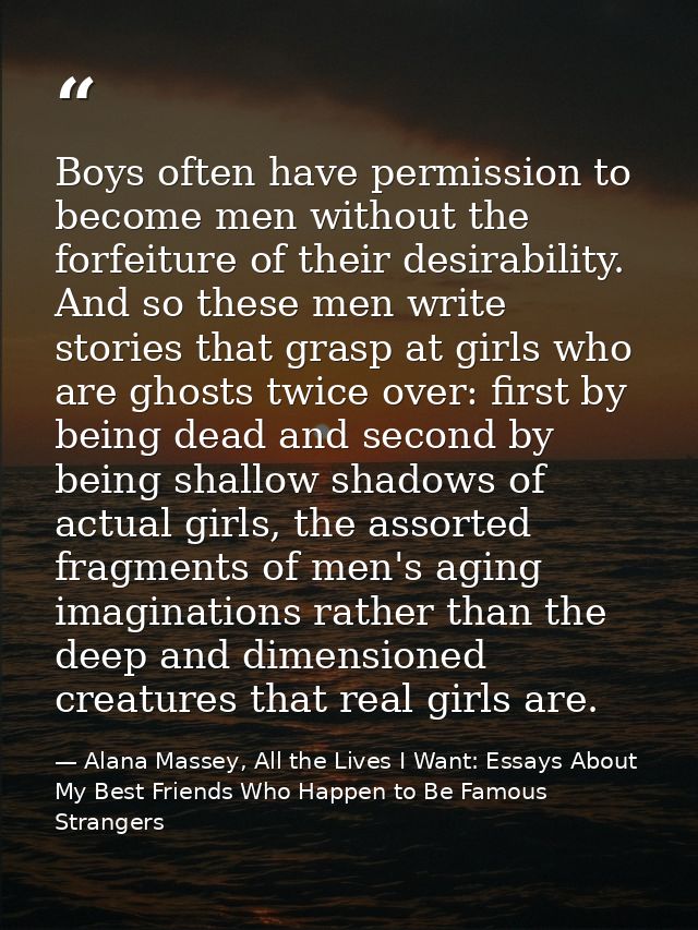 Boys often have permission to become men without the forfeiture of their desirability. And so these men write stories th — Alana Massey, All the Lives I Want: Essays About My Best Friends Who Happen to Be Famous Strangers
