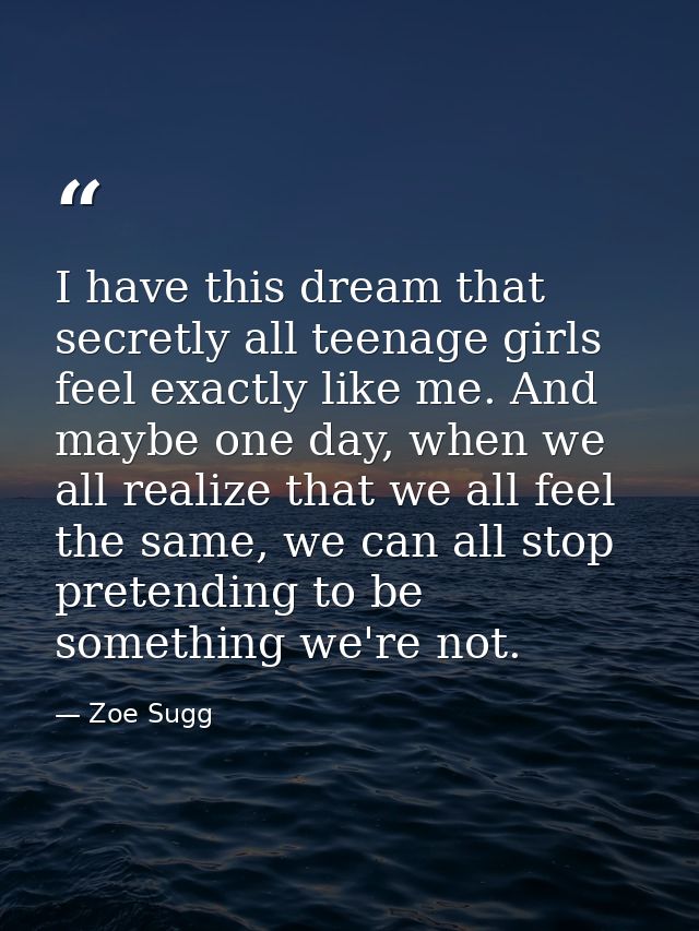 I have this dream that secretly all teenage girls feel exactly like me. And maybe one day, when we all realize that we a — Zoe Sugg