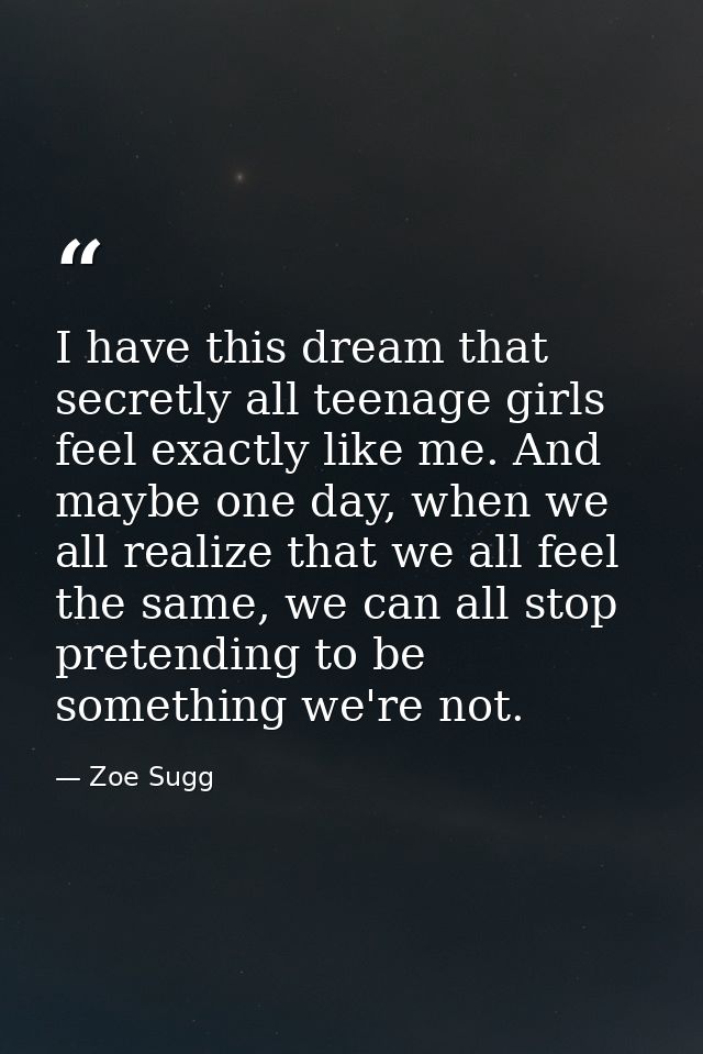 I have this dream that secretly all teenage girls feel exactly like me. And maybe one day, when we all realize that we a — Zoe Sugg