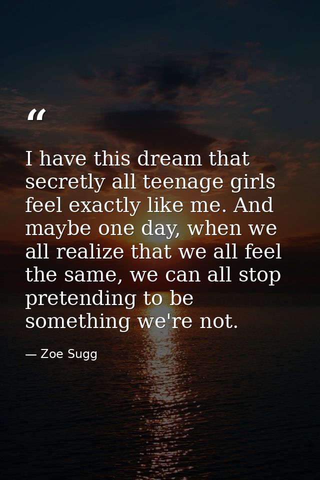 I have this dream that secretly all teenage girls feel exactly like me. And maybe one day, when we all realize that we a — Zoe Sugg