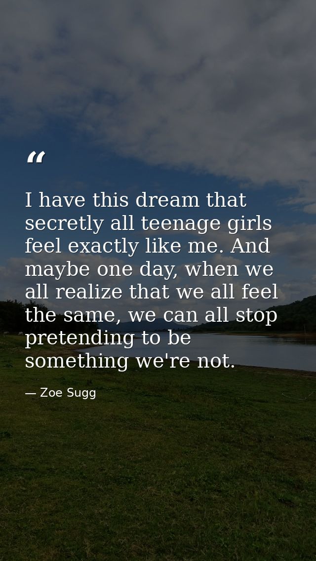 I have this dream that secretly all teenage girls feel exactly like me. And maybe one day, when we all realize that we a — Zoe Sugg
