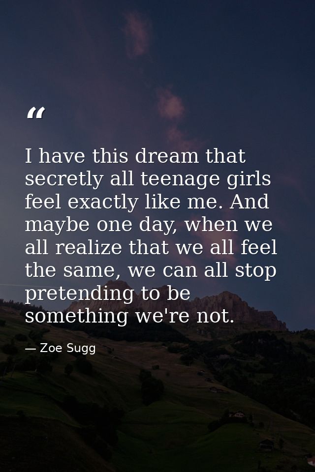 I have this dream that secretly all teenage girls feel exactly like me. And maybe one day, when we all realize that we a — Zoe Sugg