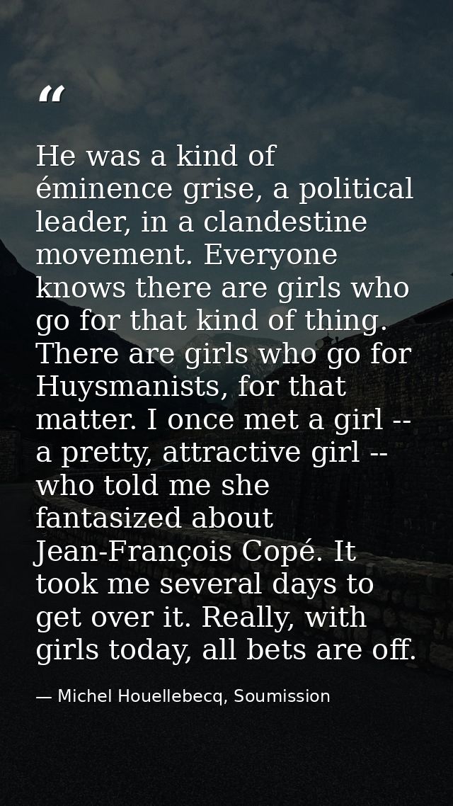 He was a kind of éminence grise, a political leader, in a clandestine movement. Everyone knows there are girls who go fo — Michel Houellebecq, Soumission