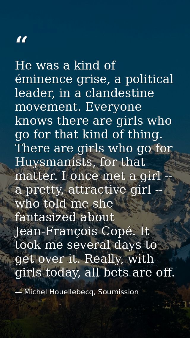 He was a kind of éminence grise, a political leader, in a clandestine movement. Everyone knows there are girls who go fo — Michel Houellebecq, Soumission
