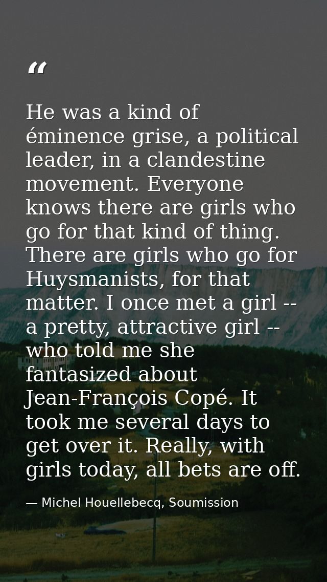 He was a kind of éminence grise, a political leader, in a clandestine movement. Everyone knows there are girls who go fo — Michel Houellebecq, Soumission