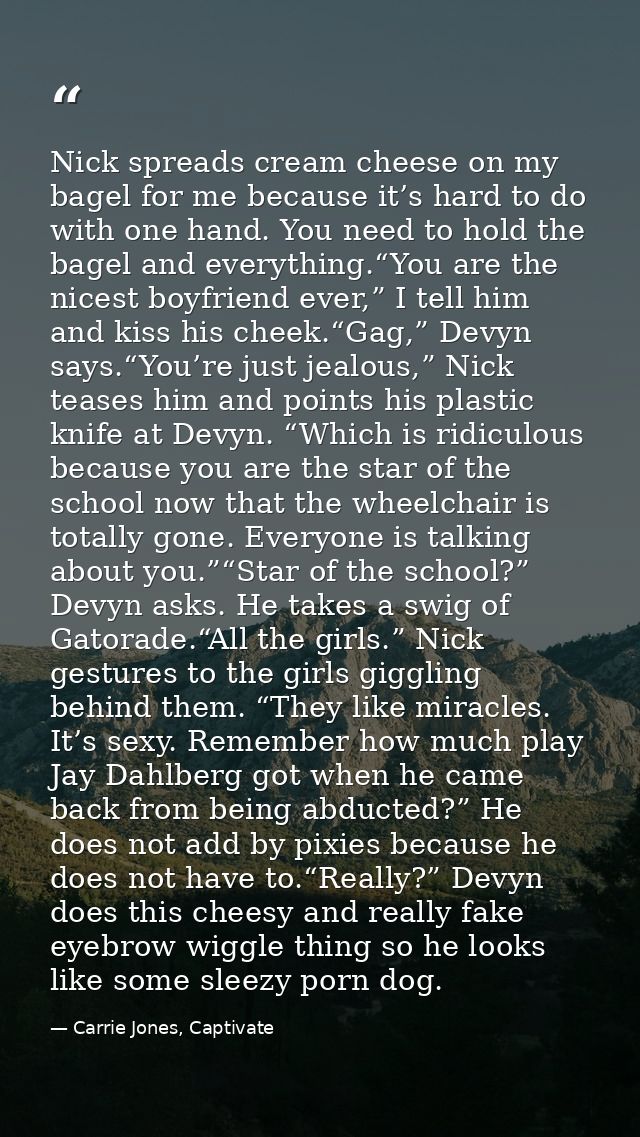 Nick spreads cream cheese on my bagel for me because it’s hard to do with one hand. You need to hold the bagel and every — Carrie Jones, Captivate