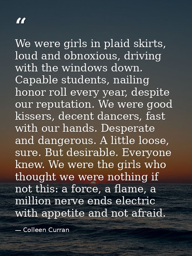 We were girls in plaid skirts, loud and obnoxious, driving with the windows down. Capable students, nailing honor roll e — Colleen Curran