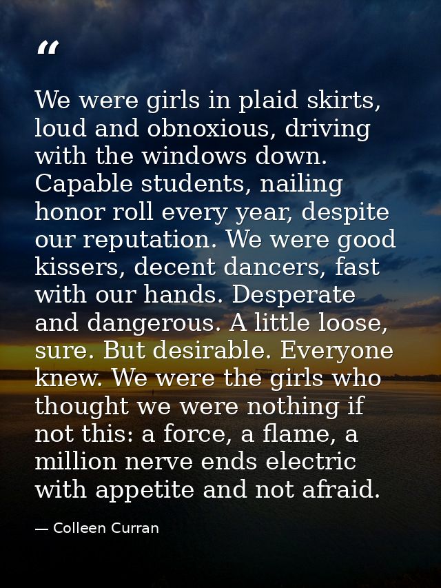 We were girls in plaid skirts, loud and obnoxious, driving with the windows down. Capable students, nailing honor roll e — Colleen Curran