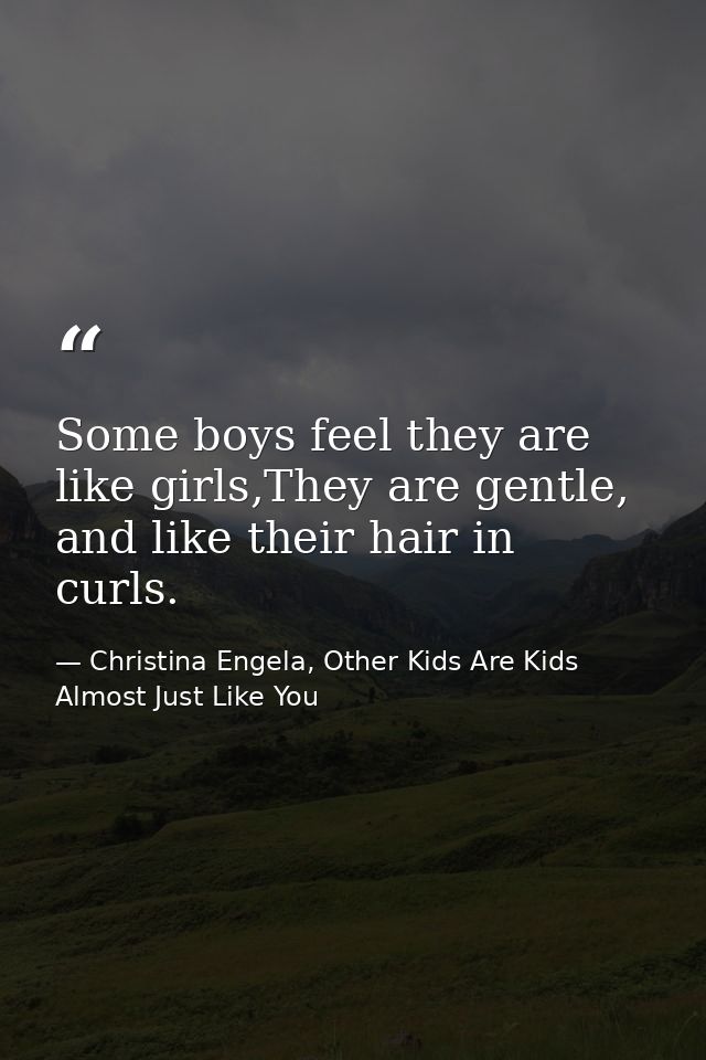 Some boys feel they are like girls,They are gentle, and like their hair in curls. — Christina Engela, Other Kids Are Kids Almost Just Like You
