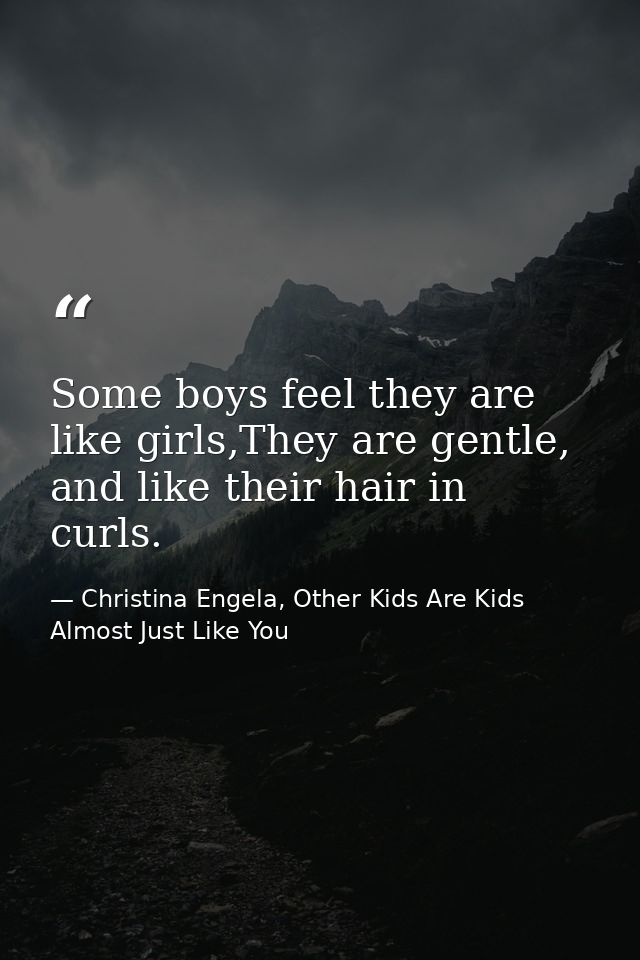 Some boys feel they are like girls,They are gentle, and like their hair in curls. — Christina Engela, Other Kids Are Kids Almost Just Like You
