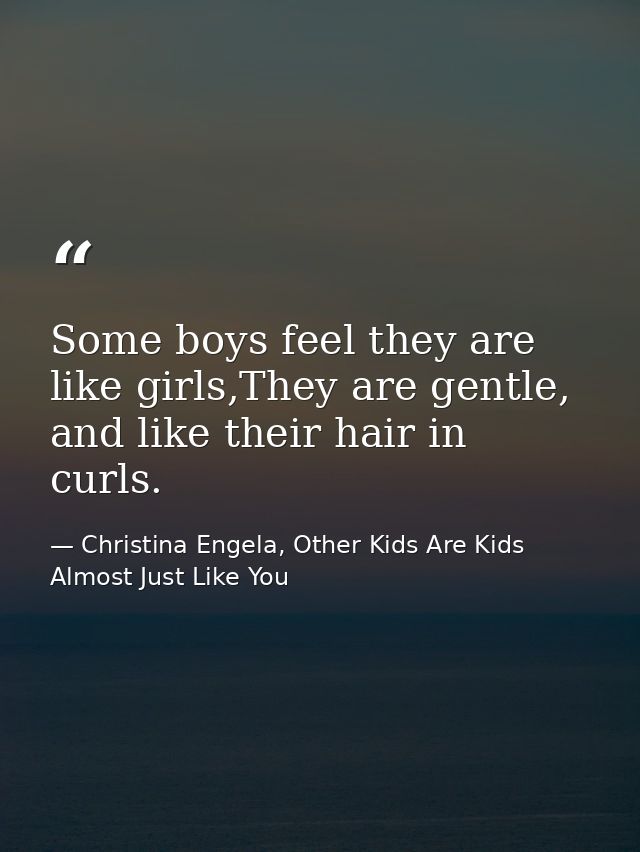 Some boys feel they are like girls,They are gentle, and like their hair in curls. — Christina Engela, Other Kids Are Kids Almost Just Like You