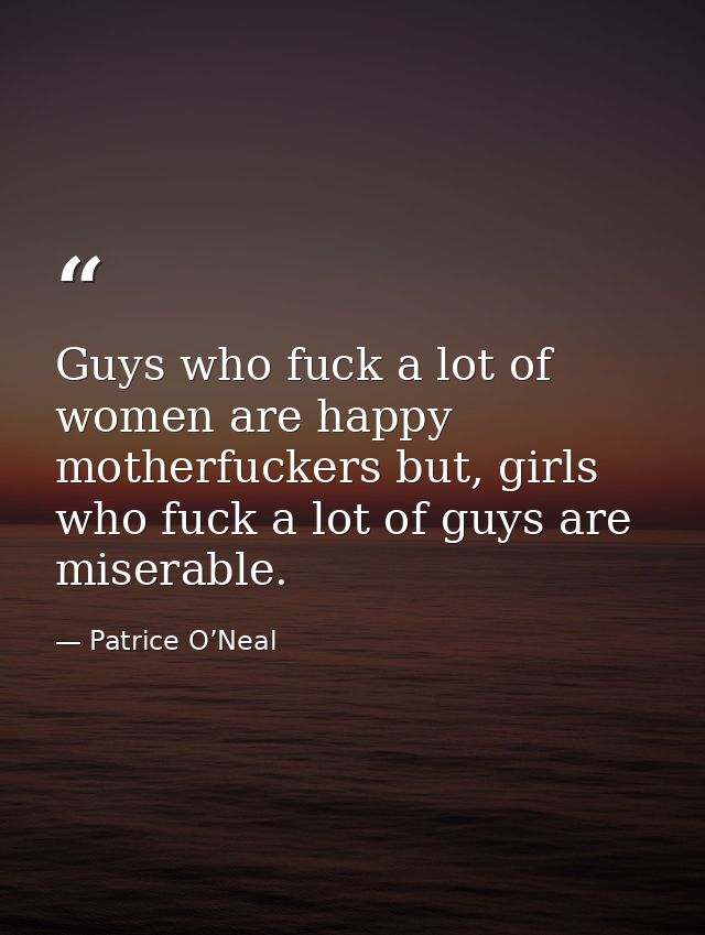 Guys who fuck a lot of women are happy motherfuckers but, girls who fuck a lot of guys are miserable. — Patrice O’Neal