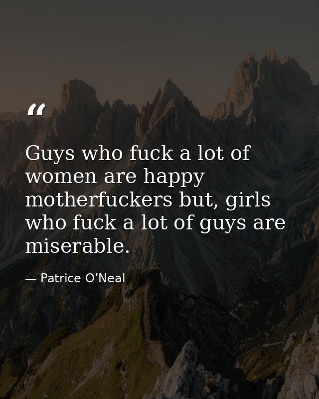 Guys who fuck a lot of women are happy motherfuckers but, girls who fuck a lot of guys are miserable. — Patrice O’Neal