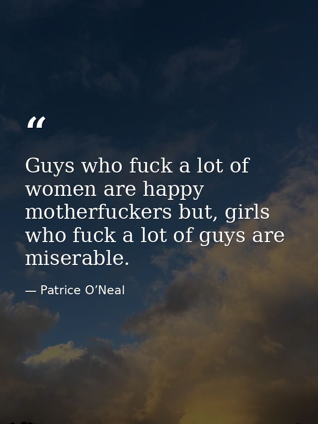 Guys who fuck a lot of women are happy motherfuckers but, girls who fuck a lot of guys are miserable. — Patrice O’Neal