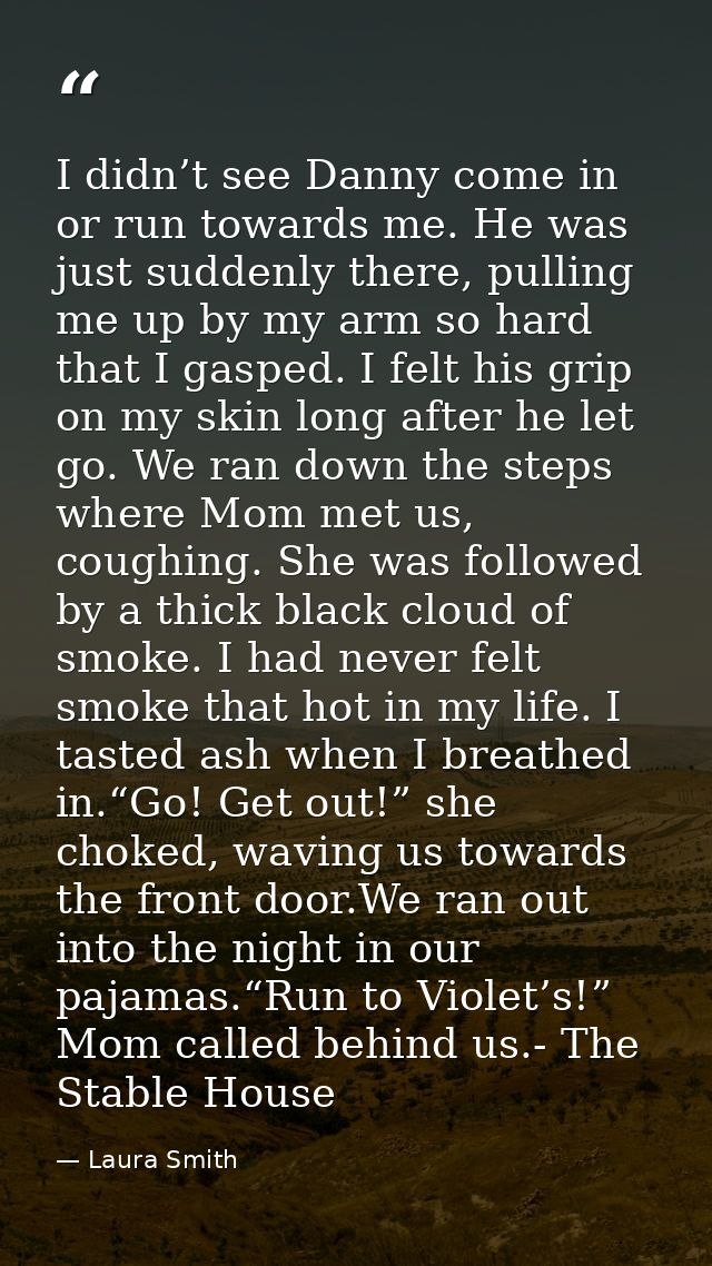 I didn’t see Danny come in or run towards me. He was just suddenly there, pulling me up by my arm so hard that I gasped. — Laura Smith