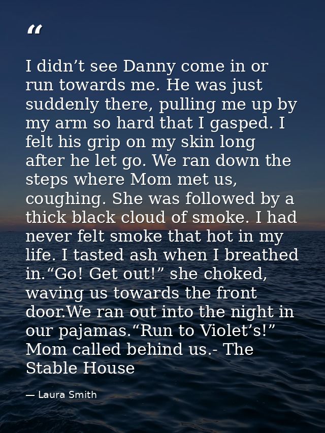 I didn’t see Danny come in or run towards me. He was just suddenly there, pulling me up by my arm so hard that I gasped. — Laura Smith