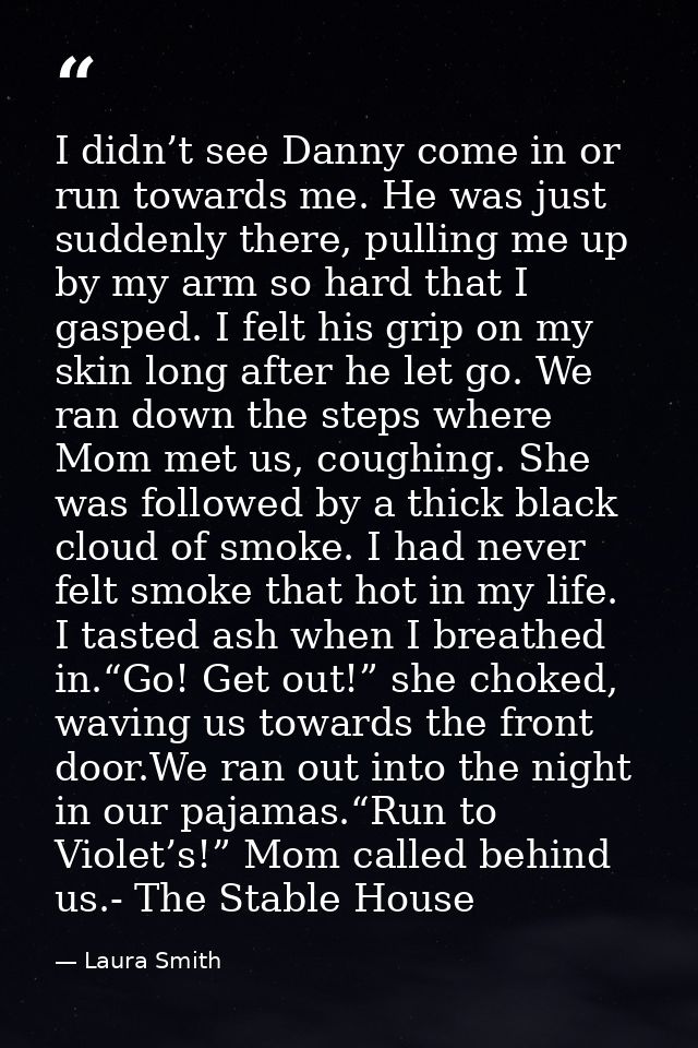 I didn’t see Danny come in or run towards me. He was just suddenly there, pulling me up by my arm so hard that I gasped. — Laura Smith