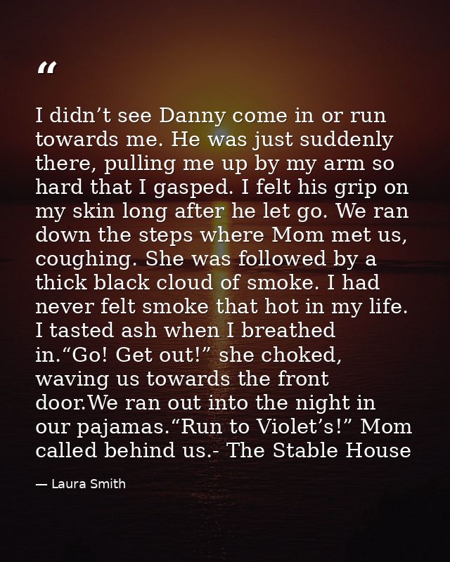 I didn’t see Danny come in or run towards me. He was just suddenly there, pulling me up by my arm so hard that I gasped. — Laura Smith