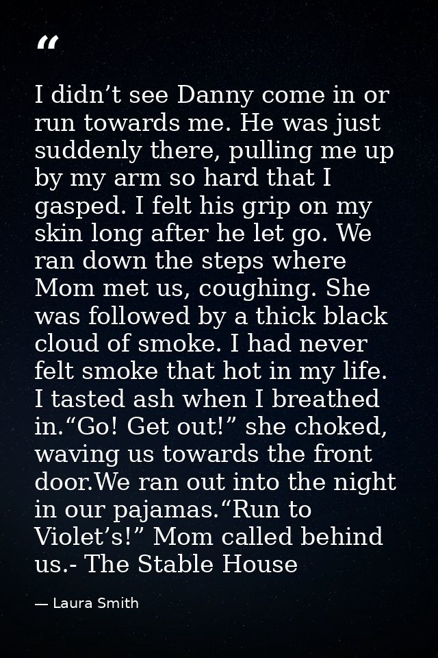 I didn’t see Danny come in or run towards me. He was just suddenly there, pulling me up by my arm so hard that I gasped. — Laura Smith