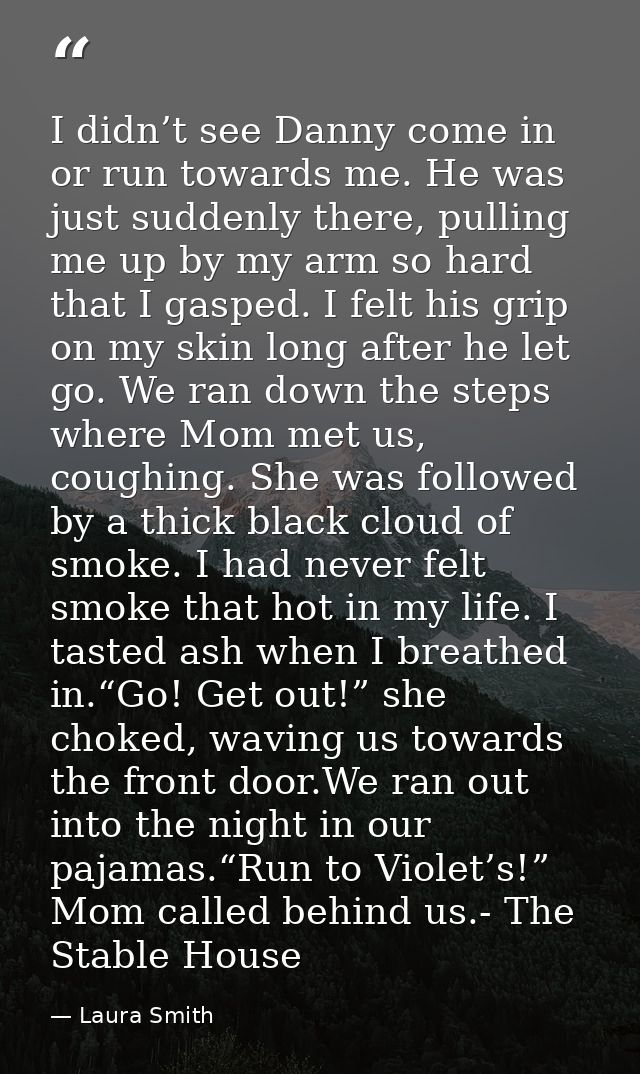 I didn’t see Danny come in or run towards me. He was just suddenly there, pulling me up by my arm so hard that I gasped. — Laura Smith