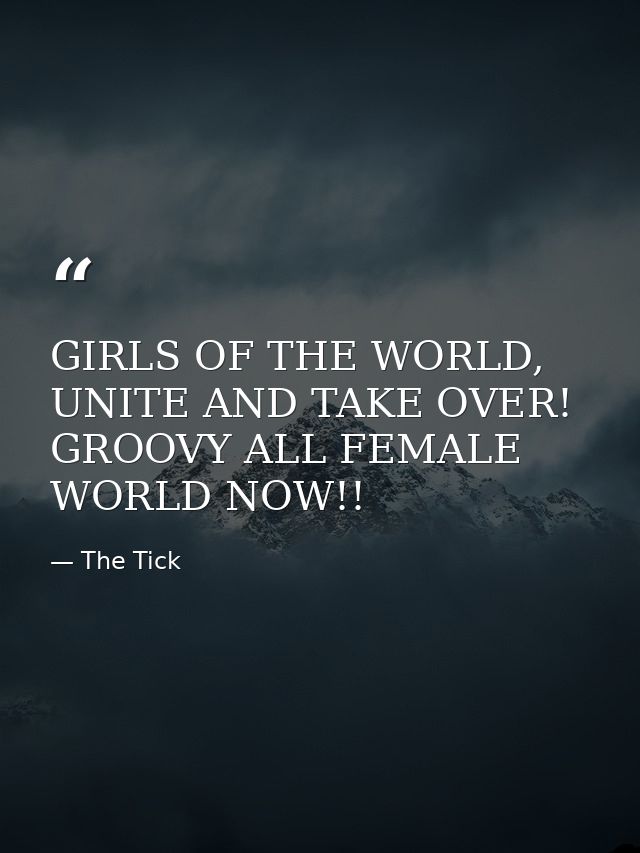 GIRLS OF THE WORLD, UNITE AND TAKE OVER! GROOVY ALL FEMALE WORLD NOW!! — The Tick