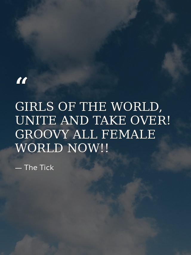 GIRLS OF THE WORLD, UNITE AND TAKE OVER! GROOVY ALL FEMALE WORLD NOW!! — The Tick