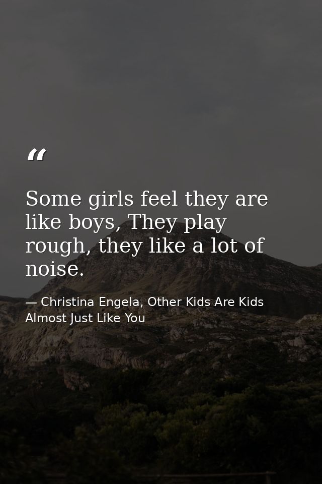 Some girls feel they are like boys, They play rough, they like a lot of noise. — Christina Engela, Other Kids Are Kids Almost Just Like You