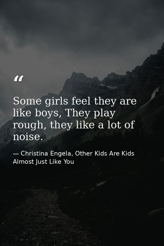 Some girls feel they are like boys, They play rough, they like a lot of noise. — Christina Engela, Other Kids Are Kids Almost Just Like You