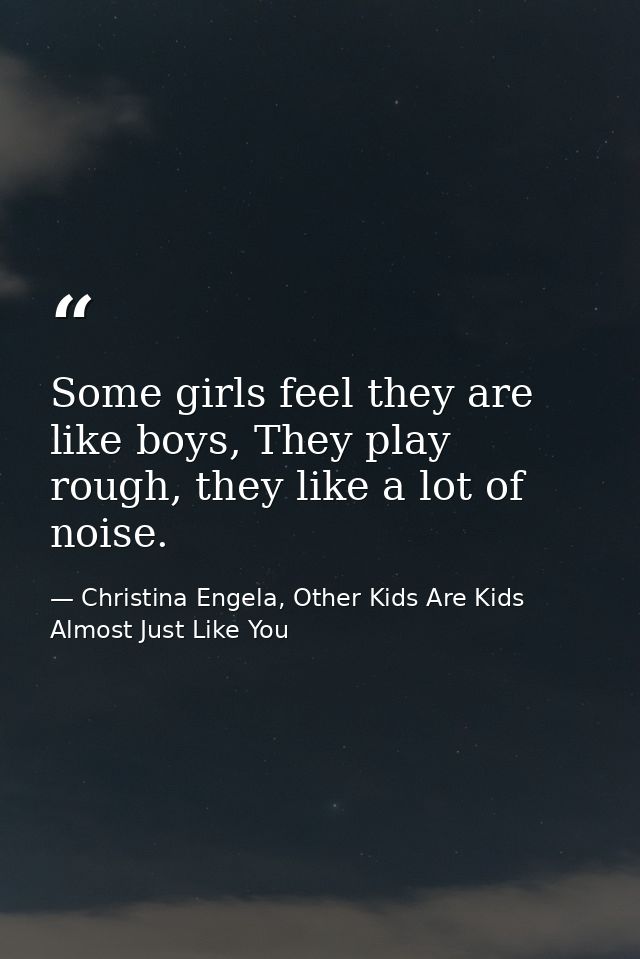 Some girls feel they are like boys, They play rough, they like a lot of noise. — Christina Engela, Other Kids Are Kids Almost Just Like You