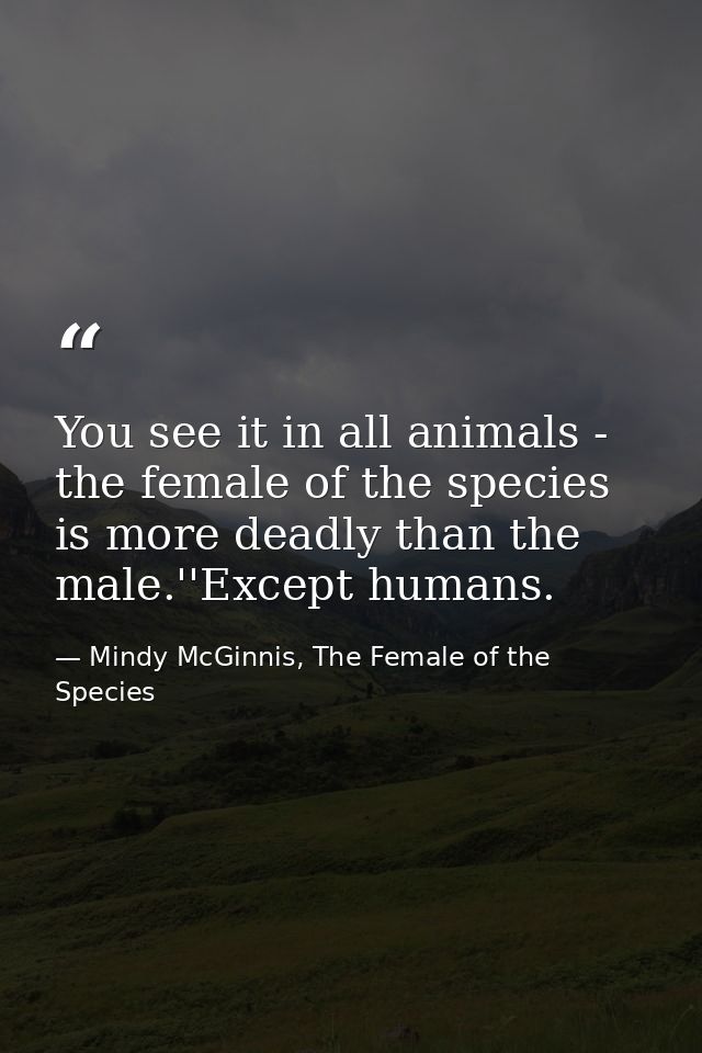 You see it in all animals - the female of the species is more deadly than the male.''Except humans. — Mindy McGinnis, The Female of the Species
