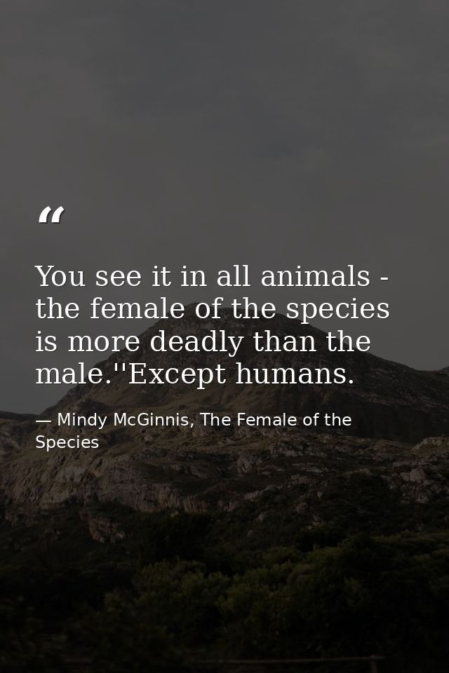 You see it in all animals - the female of the species is more deadly than the male.''Except humans. — Mindy McGinnis, The Female of the Species