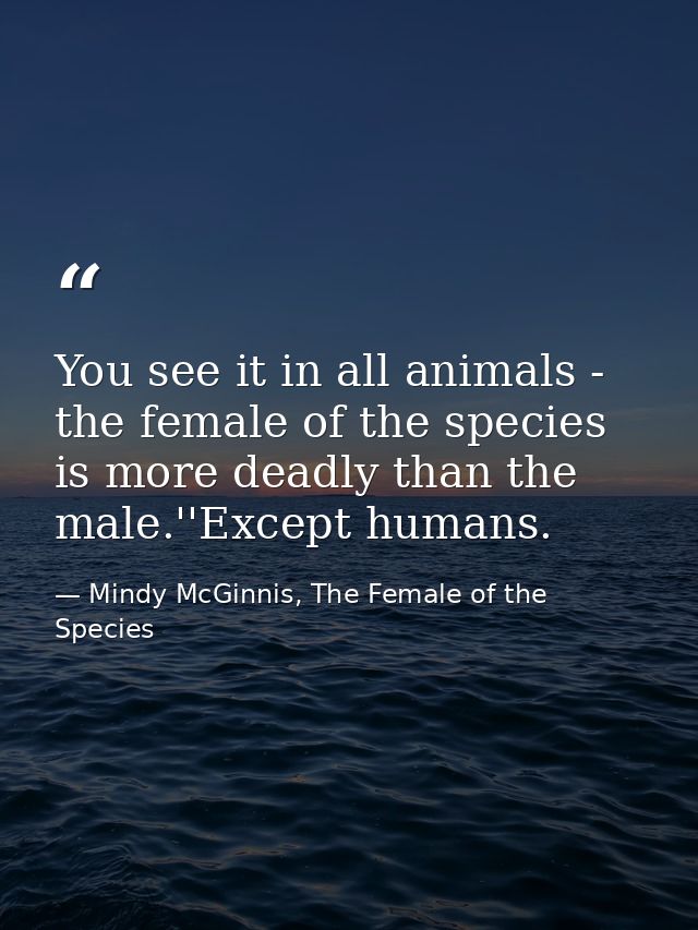 You see it in all animals - the female of the species is more deadly than the male.''Except humans. — Mindy McGinnis, The Female of the Species