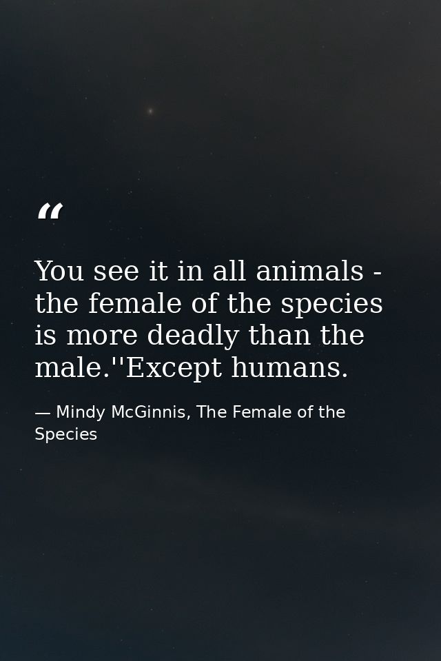 You see it in all animals - the female of the species is more deadly than the male.''Except humans. — Mindy McGinnis, The Female of the Species