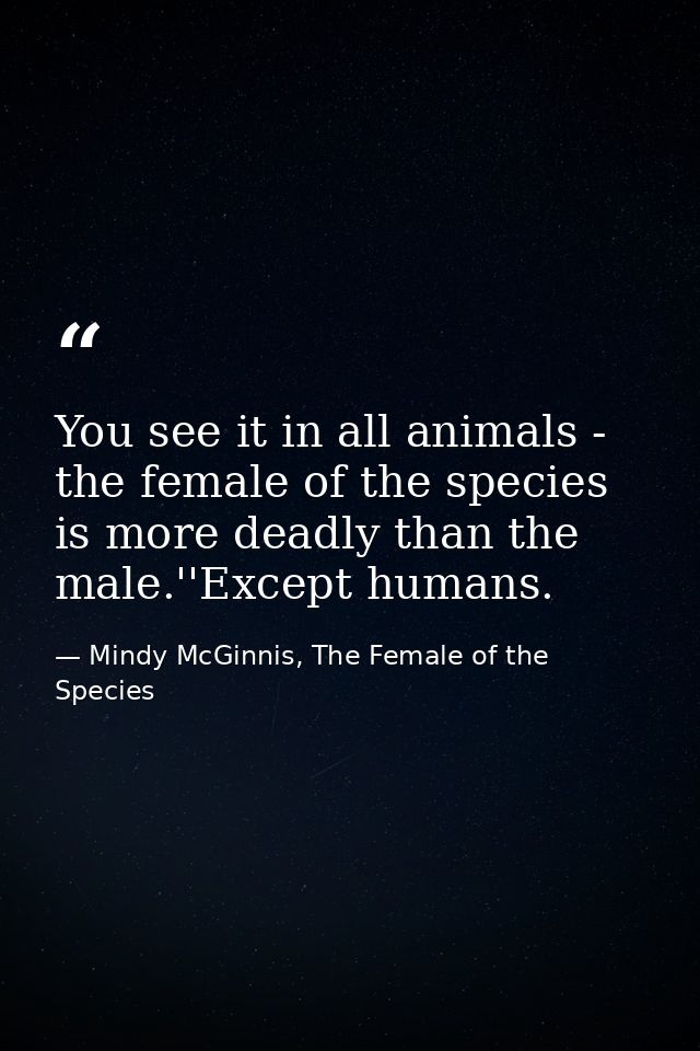You see it in all animals - the female of the species is more deadly than the male.''Except humans. — Mindy McGinnis, The Female of the Species
