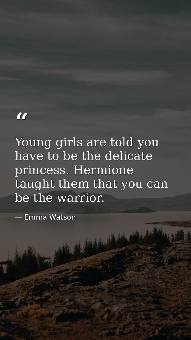 Young girls are told you have to be the delicate princess. Hermione taught them that you can be the warrior. — Emma Watson