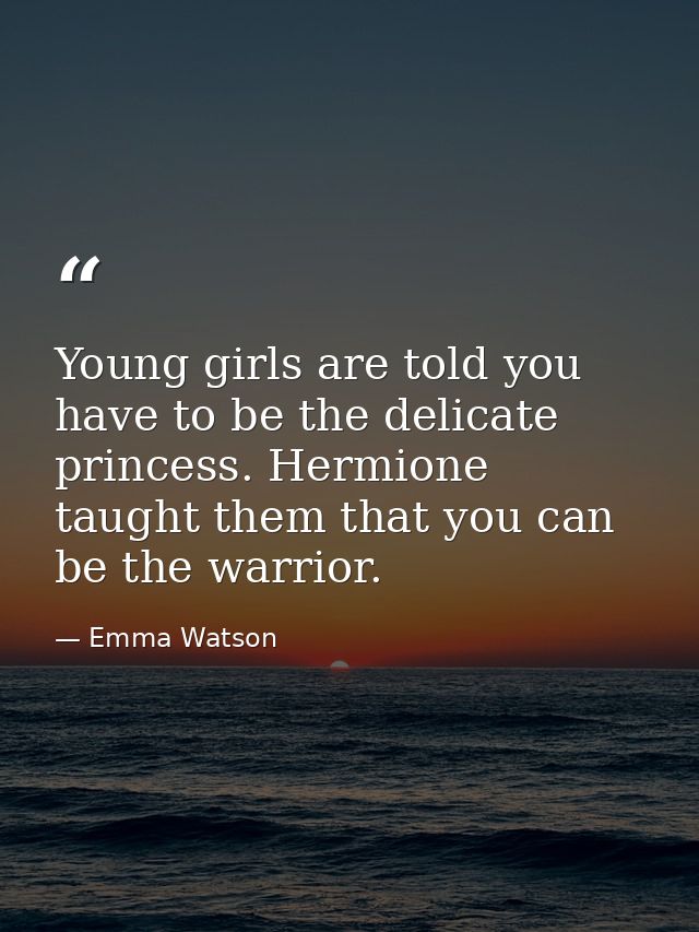 Young girls are told you have to be the delicate princess. Hermione taught them that you can be the warrior. — Emma Watson