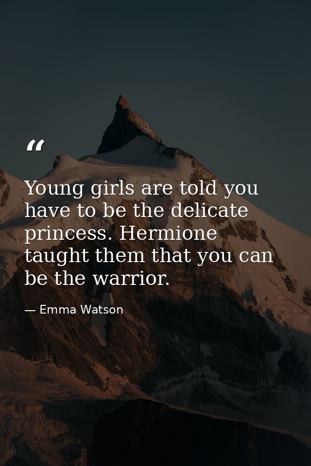Young girls are told you have to be the delicate princess. Hermione taught them that you can be the warrior. — Emma Watson
