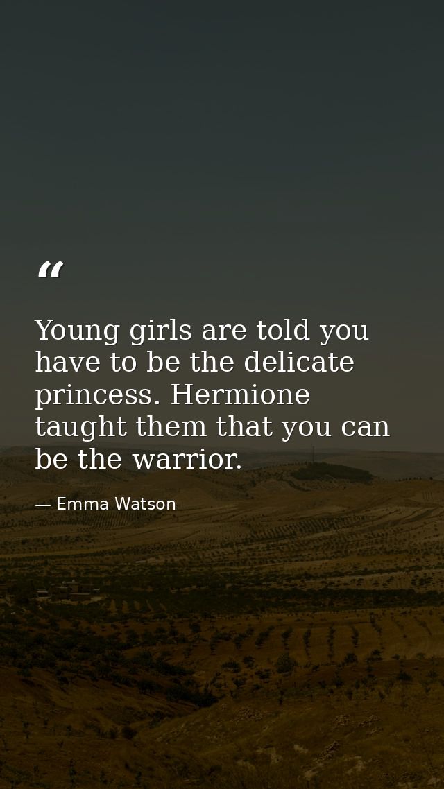 Young girls are told you have to be the delicate princess. Hermione taught them that you can be the warrior. — Emma Watson