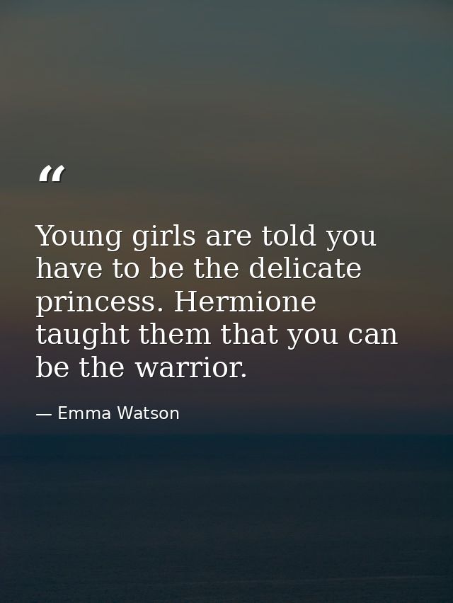 Young girls are told you have to be the delicate princess. Hermione taught them that you can be the warrior. — Emma Watson