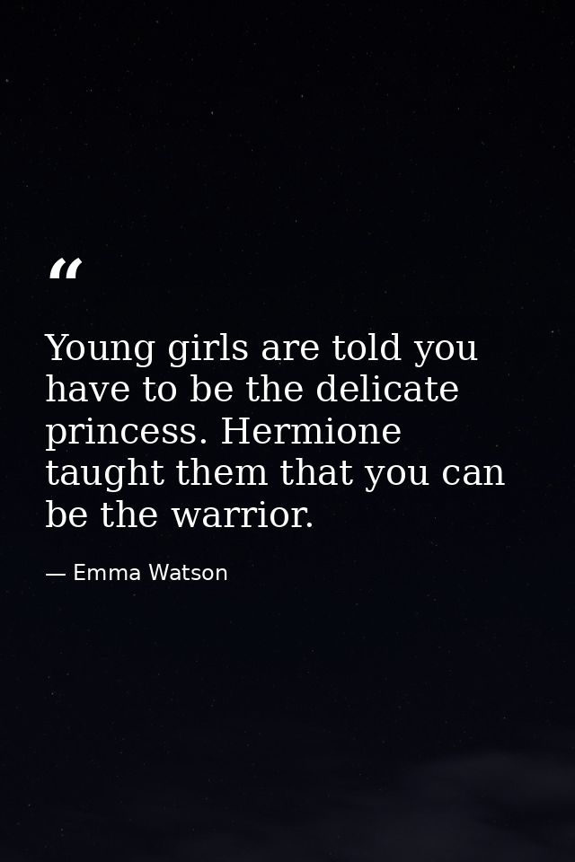Young girls are told you have to be the delicate princess. Hermione taught them that you can be the warrior. — Emma Watson