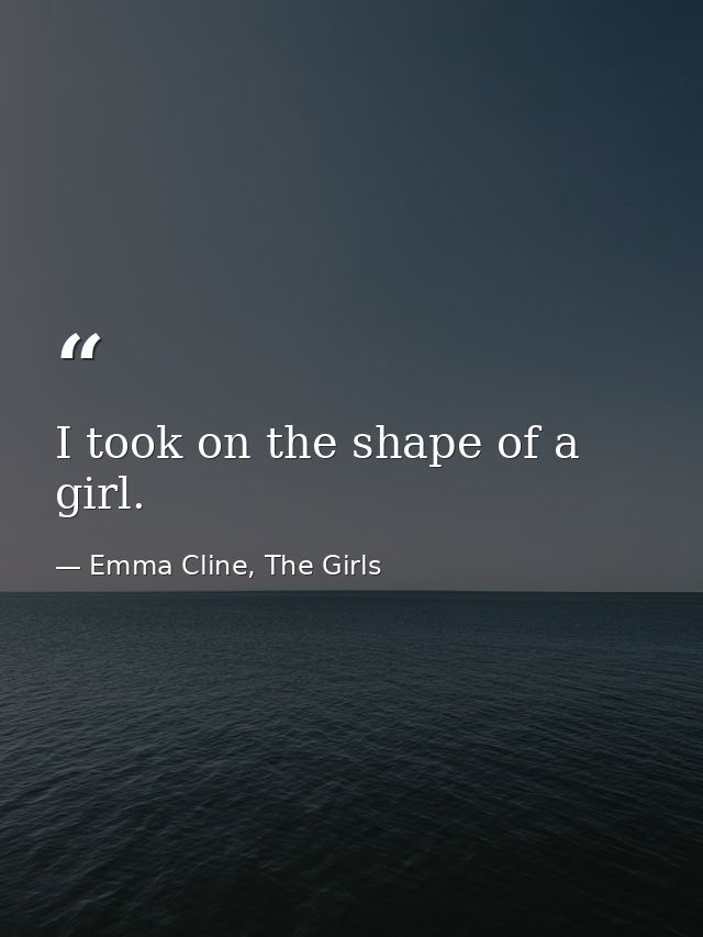I took on the shape of a girl. — Emma Cline, The Girls