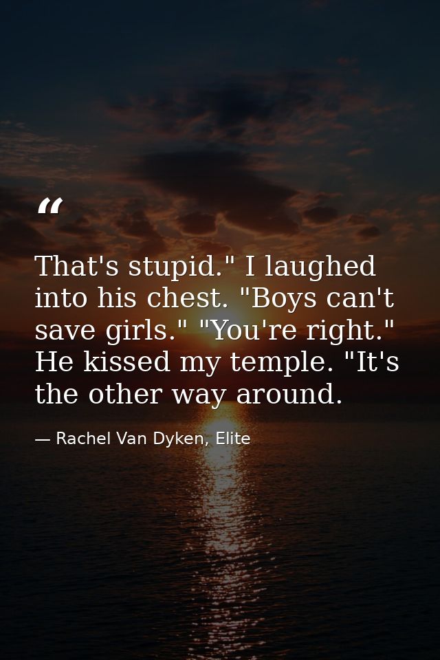 That's stupid." I laughed into his chest. "Boys can't save girls." "You're right." He kissed my temple. "It's the other  — Rachel Van Dyken, Elite