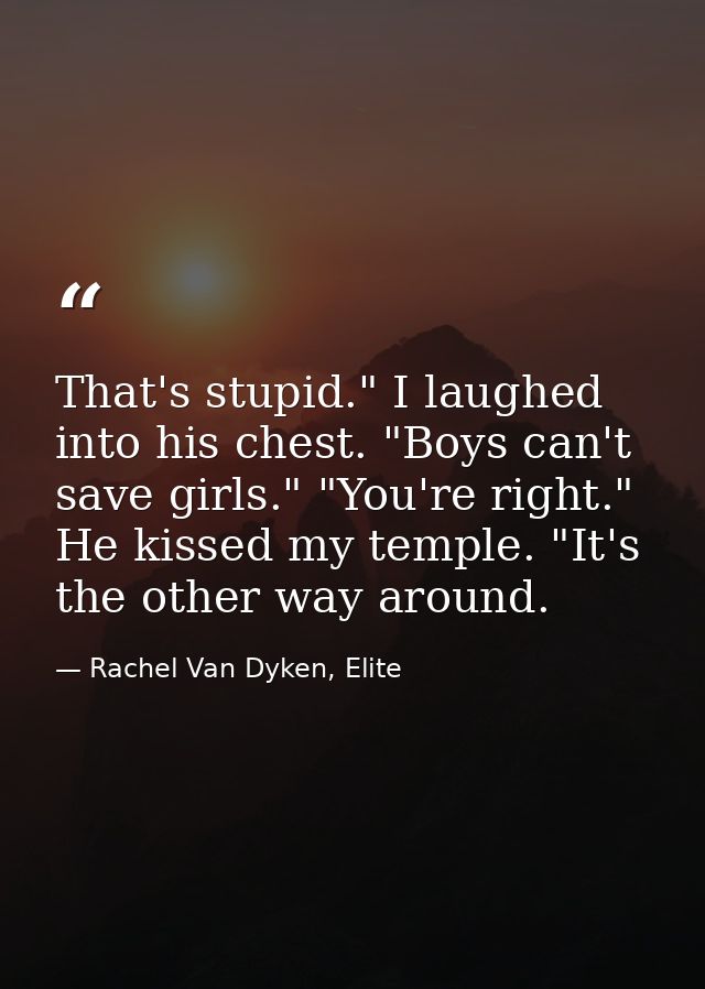 That's stupid." I laughed into his chest. "Boys can't save girls." "You're right." He kissed my temple. "It's the other  — Rachel Van Dyken, Elite