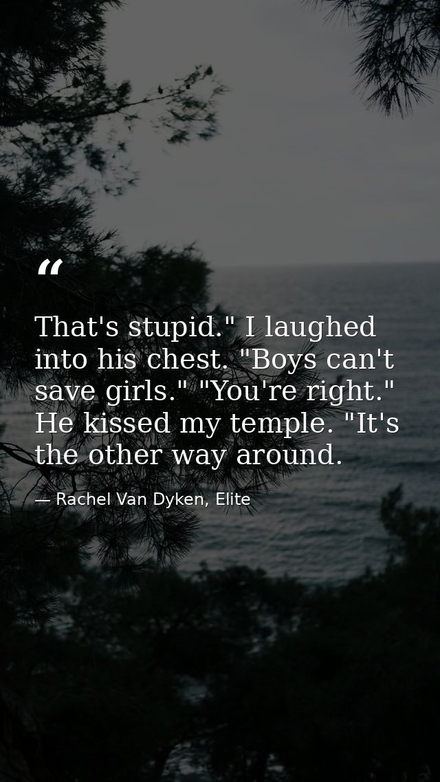 That's stupid." I laughed into his chest. "Boys can't save girls." "You're right." He kissed my temple. "It's the other  — Rachel Van Dyken, Elite