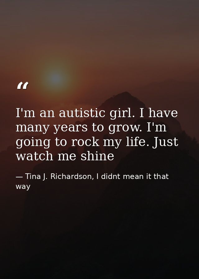 I'm an autistic girl. I have many years to grow. I'm going to rock my life. Just watch me shine — Tina J. Richardson, I didnt mean it that way