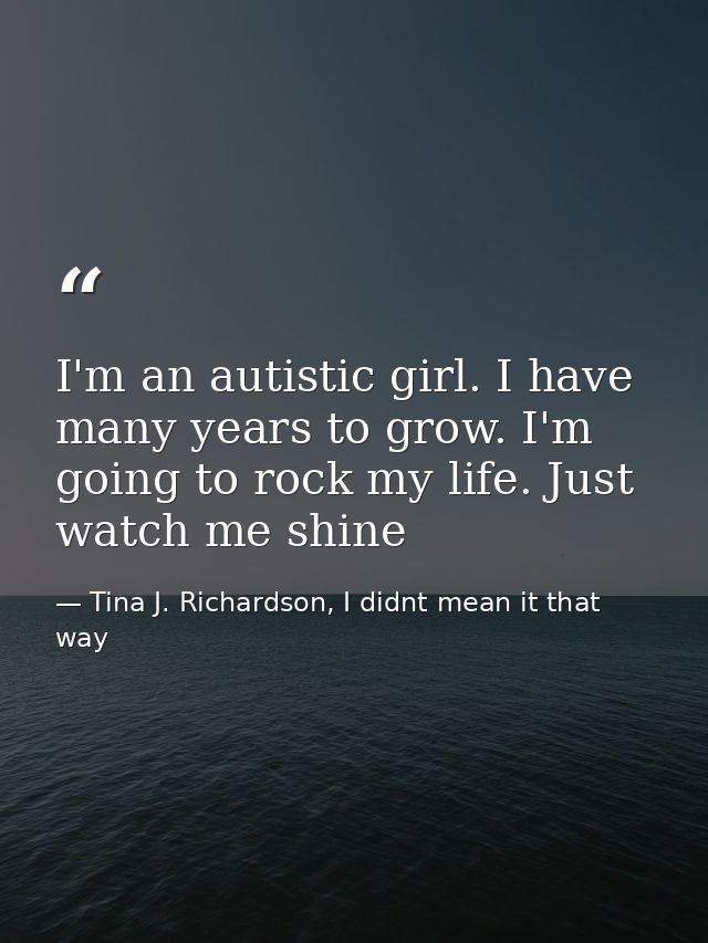 I'm an autistic girl. I have many years to grow. I'm going to rock my life. Just watch me shine — Tina J. Richardson, I didnt mean it that way