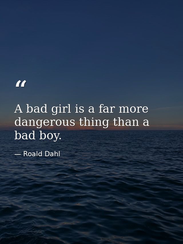 A bad girl is a far more dangerous thing than a bad boy. — Roald Dahl