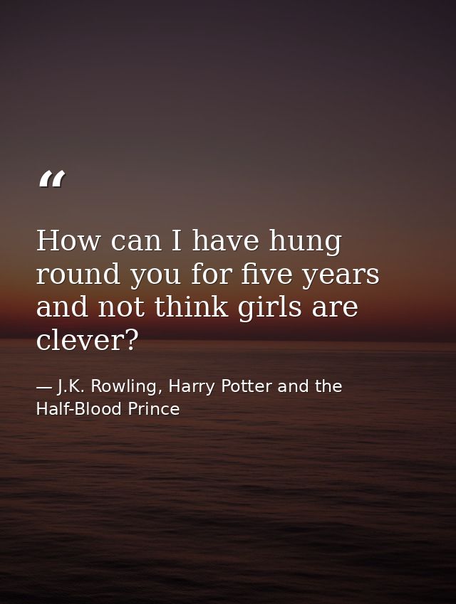 How can I have hung round you for five years and not think girls are clever? — J.K. Rowling, Harry Potter and the Half-Blood Prince