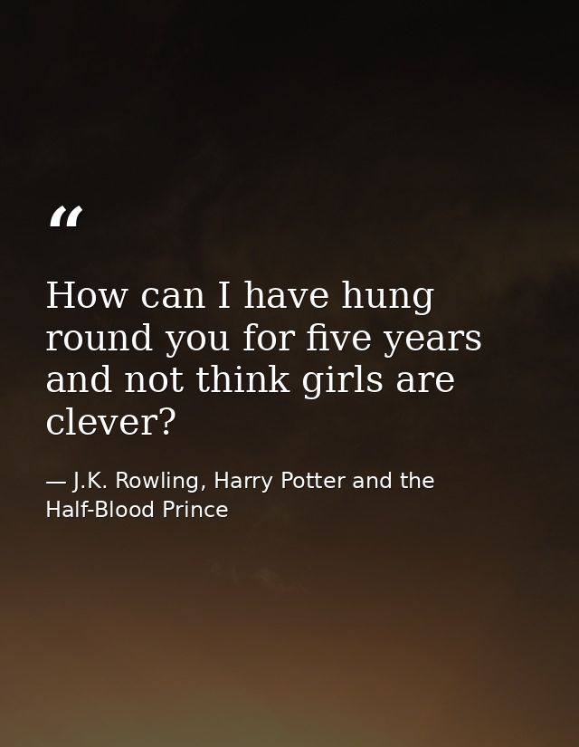 How can I have hung round you for five years and not think girls are clever? — J.K. Rowling, Harry Potter and the Half-Blood Prince