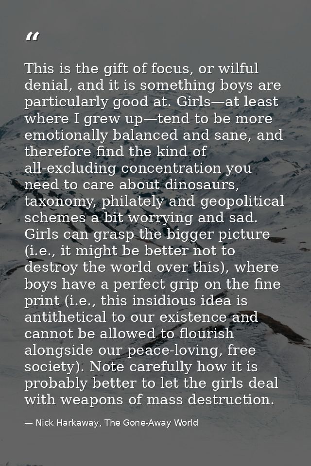 This is the gift of focus, or wilful denial, and it is something boys are particularly good at. Girls—at least where I g — Nick Harkaway, The Gone-Away World